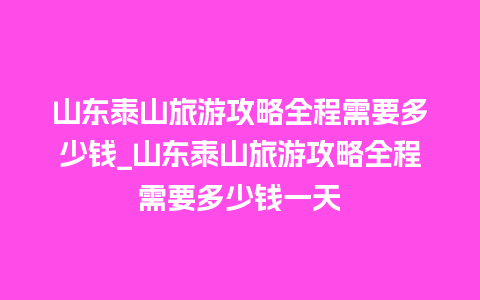 山东泰山旅游攻略全程需要多少钱_山东泰山旅游攻略全程需要多少钱一天