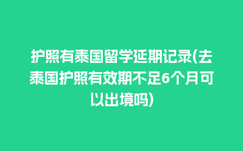 护照有泰国留学延期记录(去泰国护照有效期不足6个月可以出境吗)