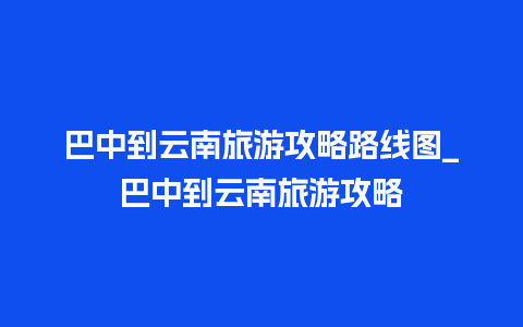 巴中到云南旅游攻略路线图_巴中到云南旅游攻略