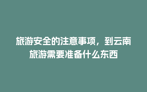 旅游安全的注意事项，到云南旅游需要准备什么东西