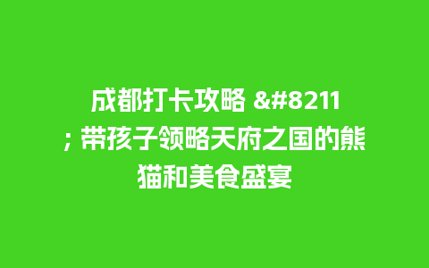 成都打卡攻略 – 带孩子领略天府之国的熊猫和美食盛宴