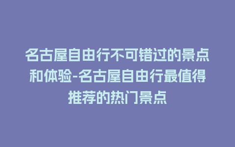 名古屋自由行不可错过的景点和体验-名古屋自由行最值得推荐的热门景点