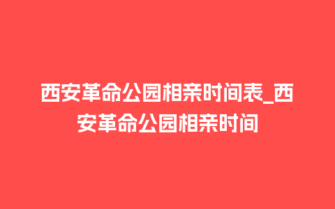 西安革命公园相亲时间表_西安革命公园相亲时间