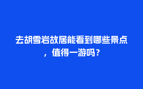 去胡雪岩故居能看到哪些景点，值得一游吗？