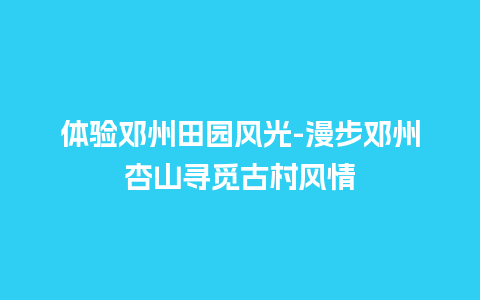 体验邓州田园风光-漫步邓州杏山寻觅古村风情