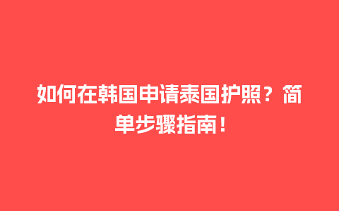 如何在韩国申请泰国护照？简单步骤指南！