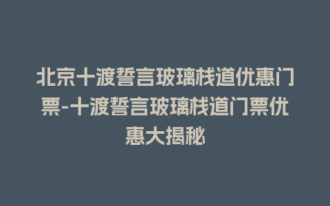 北京十渡誓言玻璃栈道优惠门票-十渡誓言玻璃栈道门票优惠大揭秘