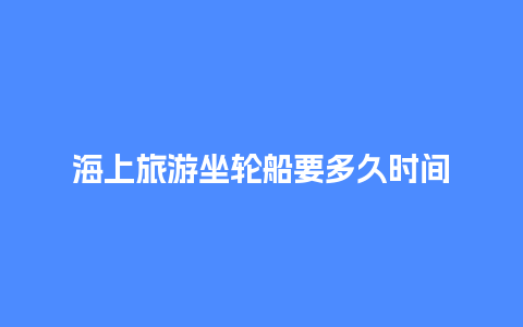 海上旅游坐轮船要多久时间