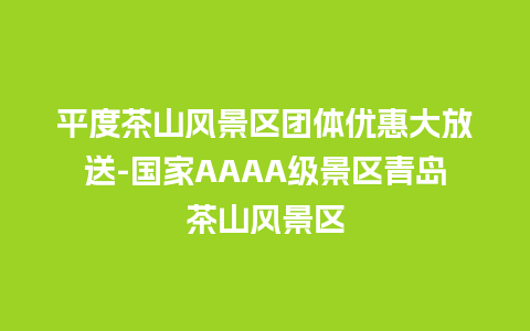 平度茶山风景区团体优惠大放送-国家AAAA级景区青岛茶山风景区