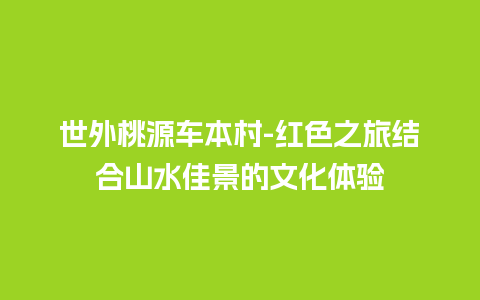 世外桃源车本村-红色之旅结合山水佳景的文化体验