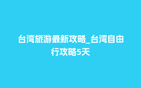 台湾旅游最新攻略_台湾自由行攻略5天