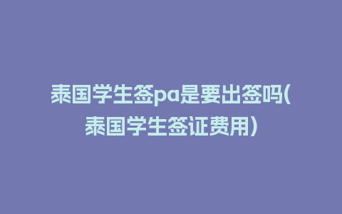 泰国学生签pa是要出签吗(泰国学生签证费用)