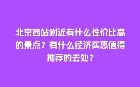 北京西站附近有什么性价比高的景点？有什么经济实惠值得推荐的去处？