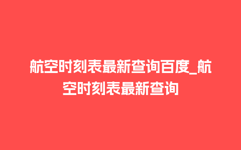 航空时刻表最新查询百度_航空时刻表最新查询