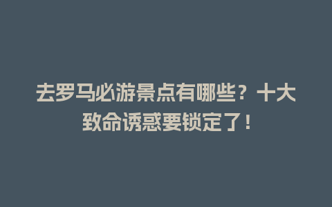 去罗马必游景点有哪些？十大致命诱惑要锁定了！