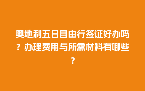 奥地利五日自由行签证好办吗？办理费用与所需材料有哪些？