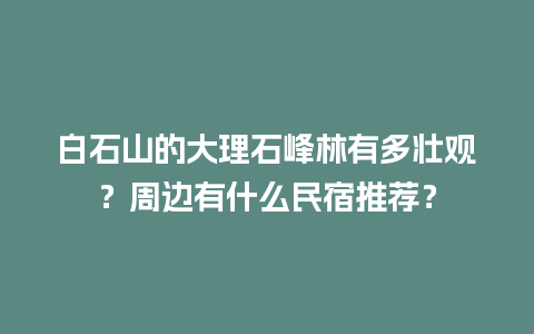 白石山的大理石峰林有多壮观？周边有什么民宿推荐？