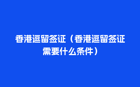 香港逗留签证（香港逗留签证需要什么条件）