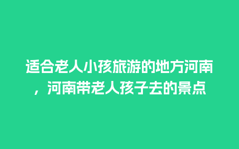 适合老人小孩旅游的地方河南，河南带老人孩子去的景点