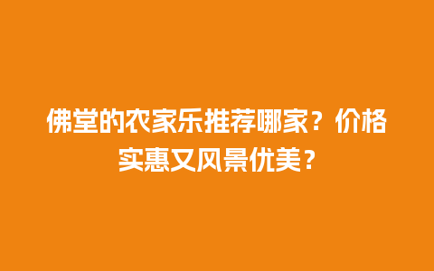 佛堂的农家乐推荐哪家？价格实惠又风景优美？