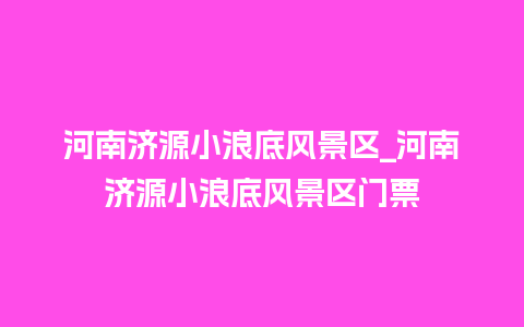 河南济源小浪底风景区_河南济源小浪底风景区门票