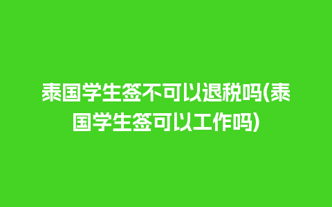 泰国学生签不可以退税吗(泰国学生签可以工作吗)