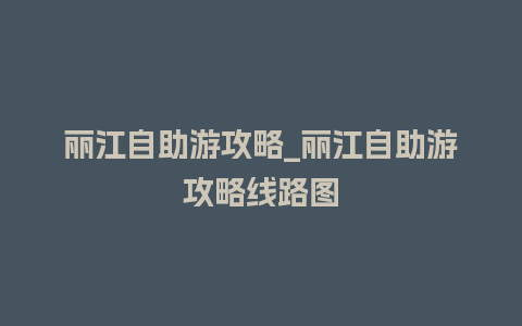 丽江自助游攻略_丽江自助游攻略线路图