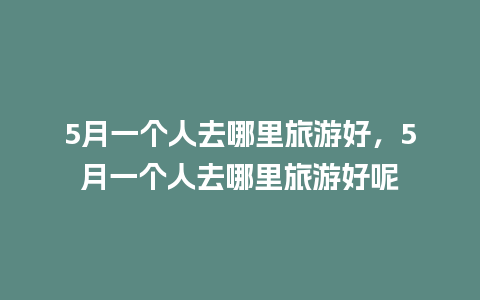 5月一个人去哪里旅游好，5月一个人去哪里旅游好呢