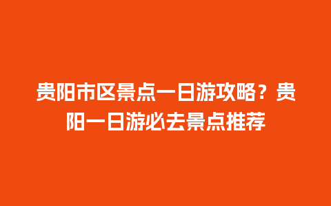 贵阳市区景点一日游攻略？贵阳一日游必去景点推荐