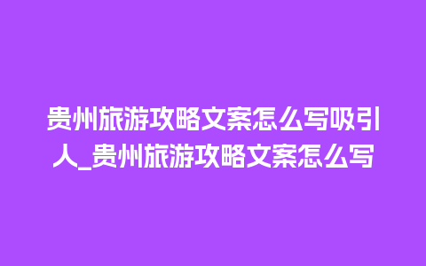 贵州旅游攻略文案怎么写吸引人_贵州旅游攻略文案怎么写