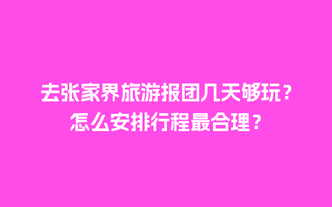 去张家界旅游报团几天够玩？怎么安排行程最合理？