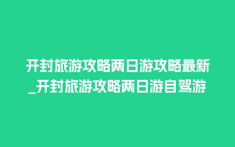 开封旅游攻略两日游攻略最新_开封旅游攻略两日游自驾游