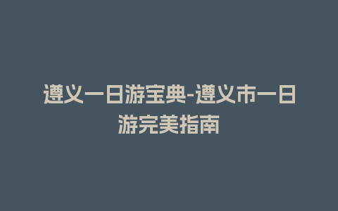 遵义一日游宝典-遵义市一日游完美指南