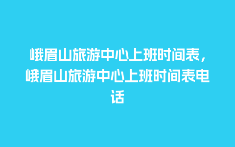 峨眉山旅游中心上班时间表，峨眉山旅游中心上班时间表电话