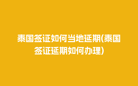 泰国签证如何当地延期(泰国签证延期如何办理)