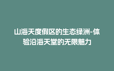 山海天度假区的生态绿洲-体验沿海天堂的无限魅力