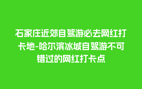 石家庄近郊自驾游必去网红打卡地-哈尔滨冰城自驾游不可错过的网红打卡点