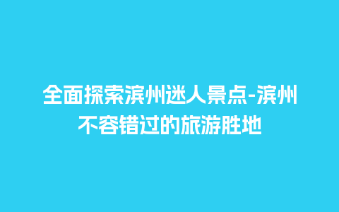 全面探索滨州迷人景点-滨州不容错过的旅游胜地