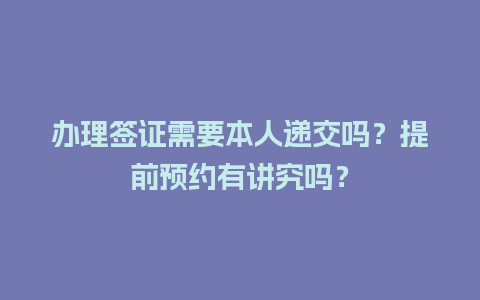 办理签证需要本人递交吗？提前预约有讲究吗？