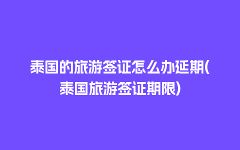 泰国的旅游签证怎么办延期(泰国旅游签证期限)