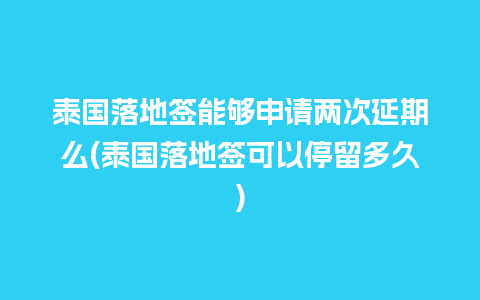 泰国落地签能够申请两次延期么(泰国落地签可以停留多久)