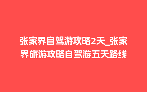 张家界自驾游攻略2天_张家界旅游攻略自驾游五天路线