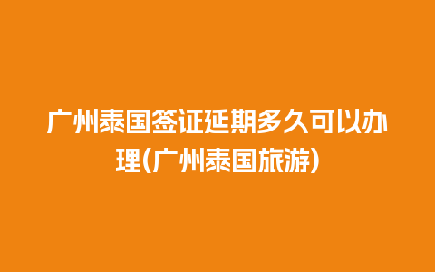 广州泰国签证延期多久可以办理(广州泰国旅游)