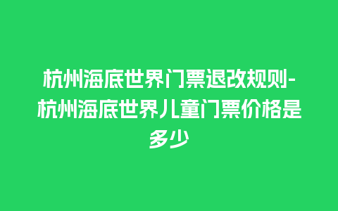 杭州海底世界门票退改规则-杭州海底世界儿童门票价格是多少