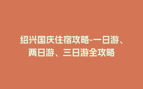 绍兴国庆住宿攻略-一日游、两日游、三日游全攻略