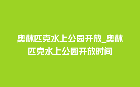 奥林匹克水上公园开放_奥林匹克水上公园开放时间