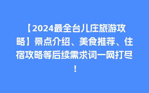 【2024最全台儿庄旅游攻略】景点介绍、美食推荐、住宿攻略等后续需求词一网打尽！