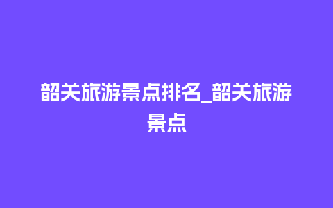 韶关旅游景点排名_韶关旅游景点