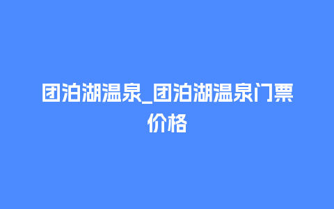 团泊湖温泉_团泊湖温泉门票价格