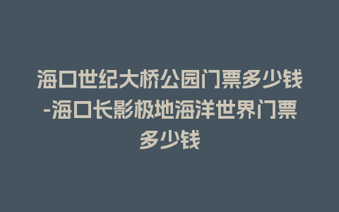 海口世纪大桥公园门票多少钱-海口长影极地海洋世界门票多少钱